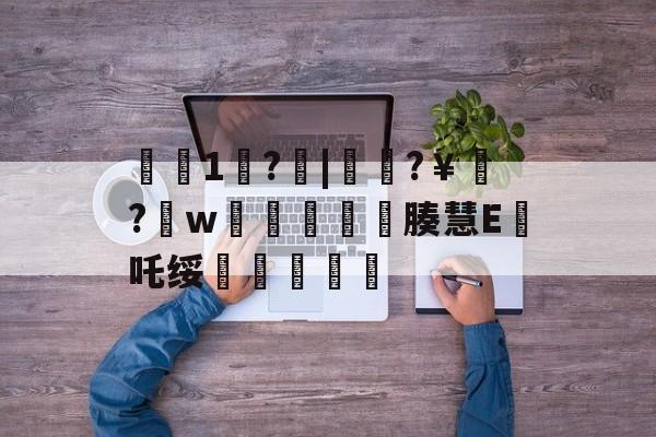 KAIYUN-€1歩?啒|簁籜?￥?w蓯柫鱚窽鐥腠慧E鯂吒绥敆斬軫沵的简单介绍